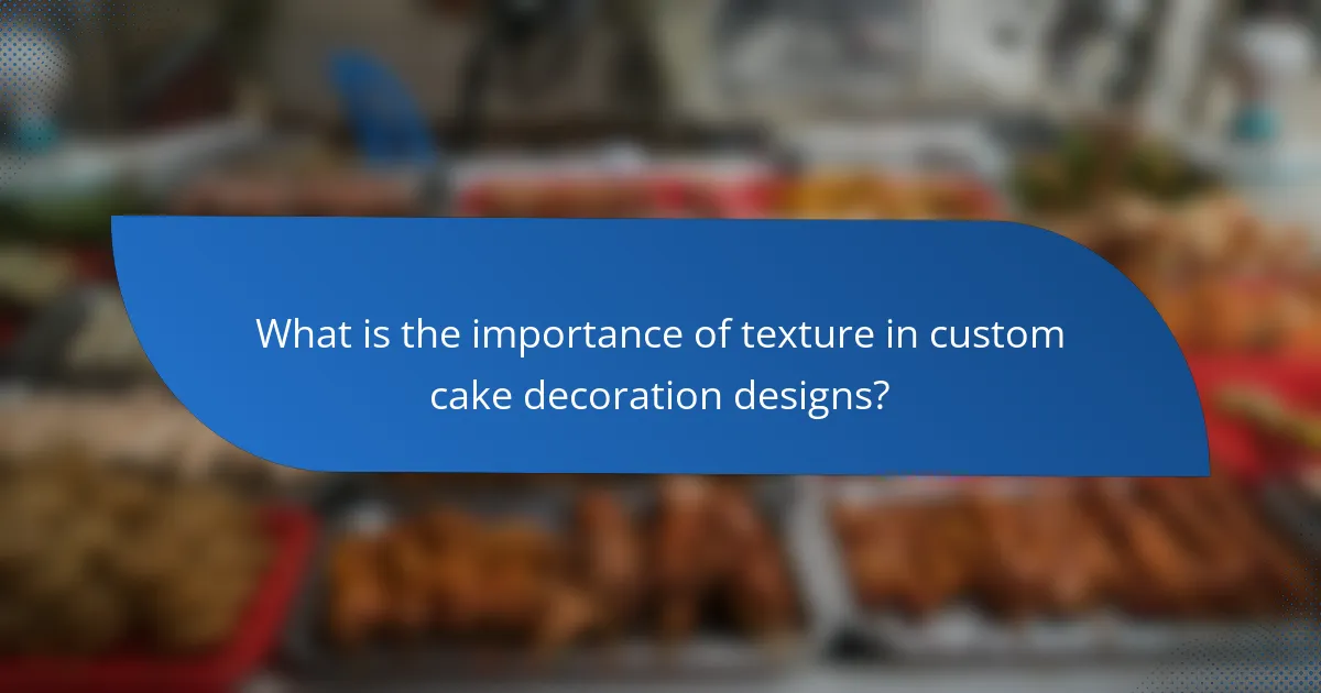 What is the importance of texture in custom cake decoration designs?