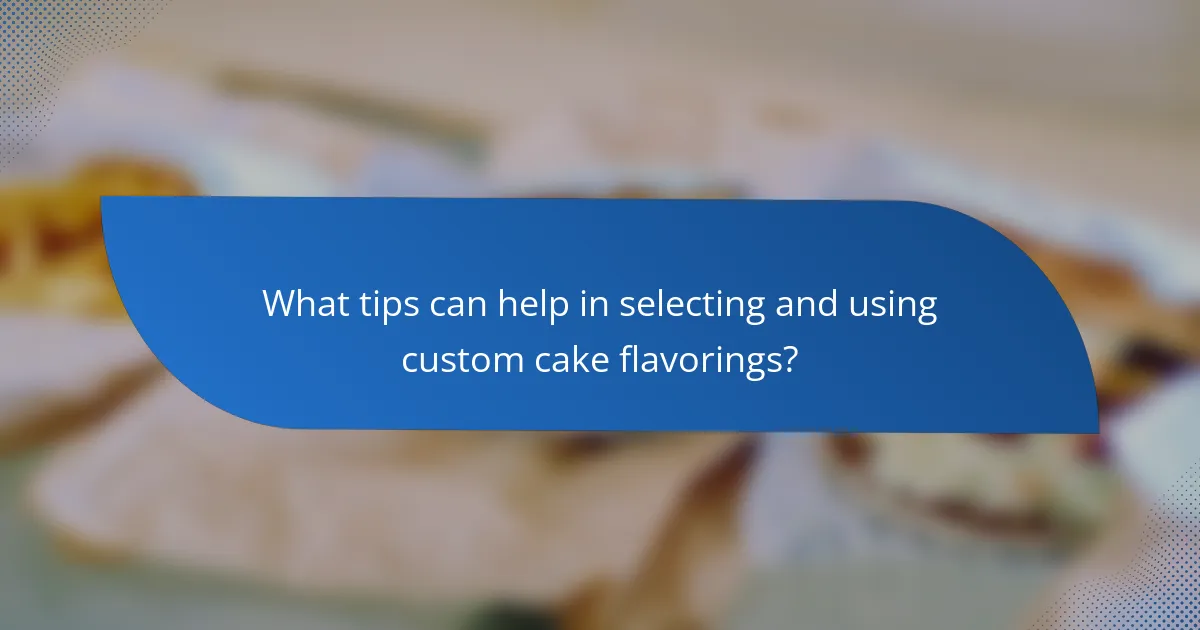 What tips can help in selecting and using custom cake flavorings?